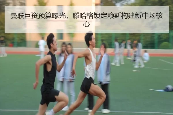 曼联巨资预算曝光，滕哈格锁定赖斯构建新中场核心
