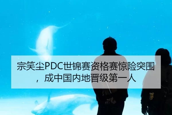 宗笑尘PDC世锦赛资格赛惊险突围，成中国内地晋级第一人